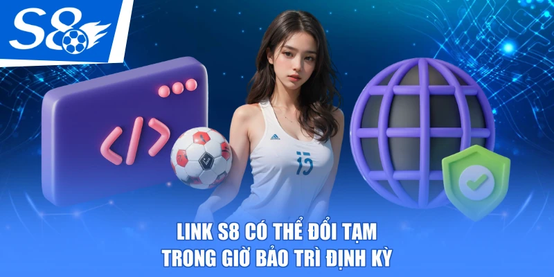 Link S8 có thể đổi tạm trong giờ bảo trì định kỳ